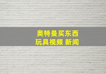 奥特曼买东西玩具视频 新闻